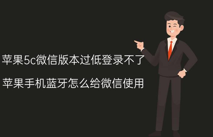 苹果5c微信版本过低登录不了 苹果手机蓝牙怎么给微信使用？